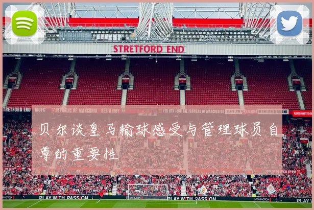 贝尔谈皇马输球感受与管理球员自尊的重要性