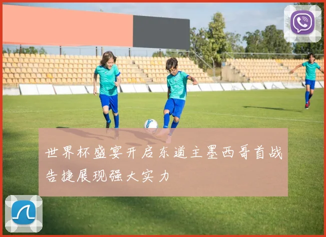 世界杯盛宴开启东道主墨西哥首战告捷展现强大实力