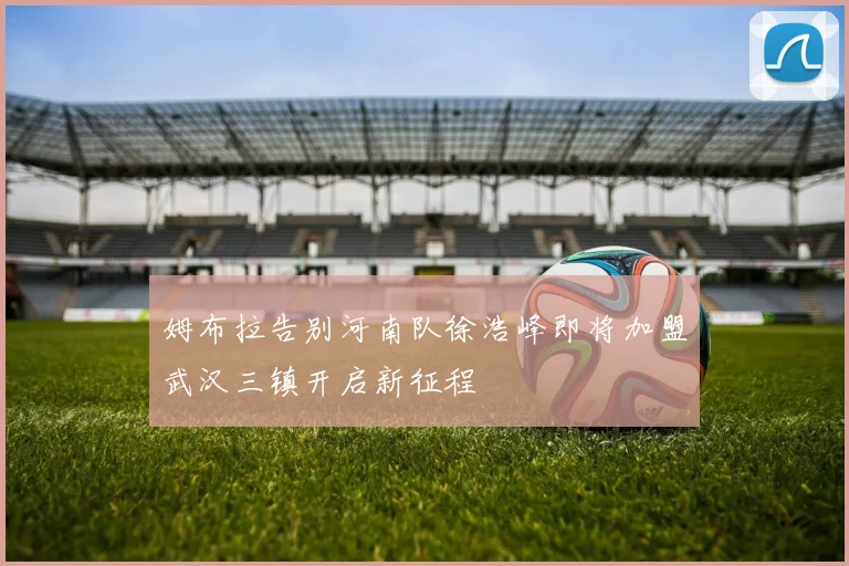 姆布拉告别河南队徐浩峰即将加盟武汉三镇开启新征程