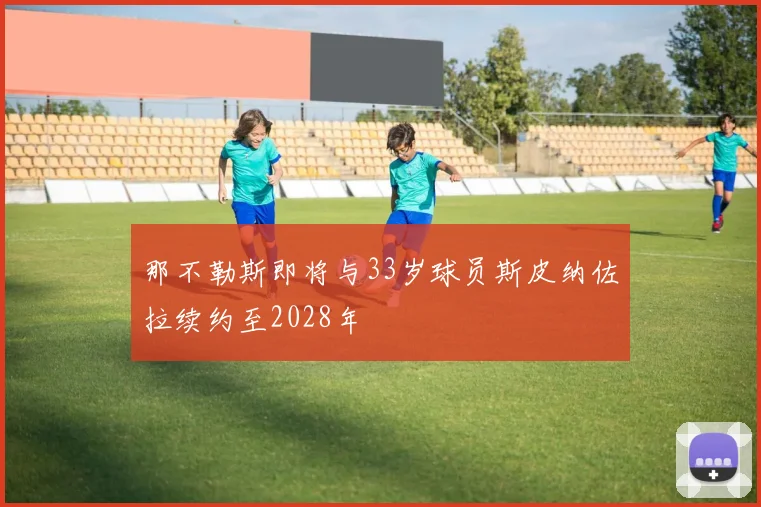 那不勒斯即将与33岁球员斯皮纳佐拉续约至2028年
