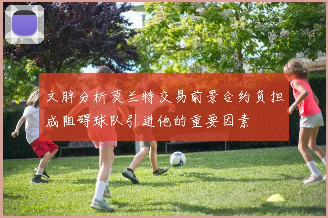 文胖分析莫兰特交易前景合约负担成阻碍球队引进他的重要因素
