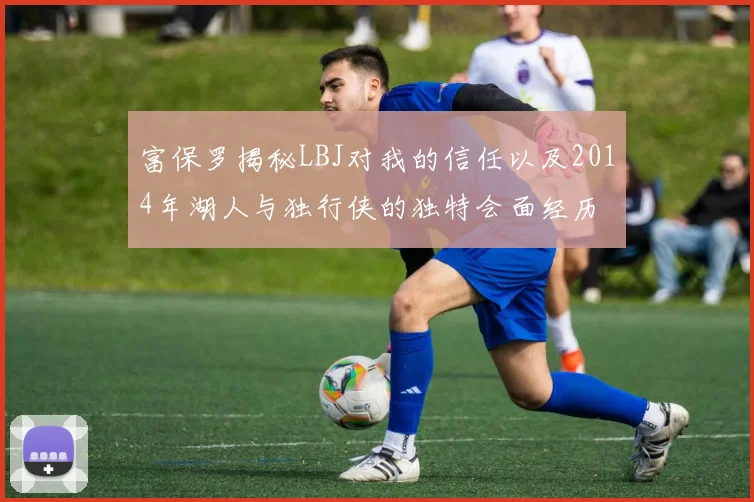 富保罗揭秘LBJ对我的信任以及2014年湖人与独行侠的独特会面经历