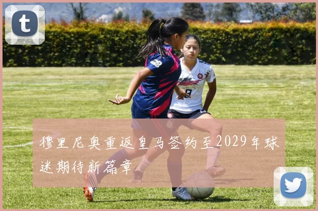 穆里尼奥重返皇马签约至2029年球迷期待新篇章