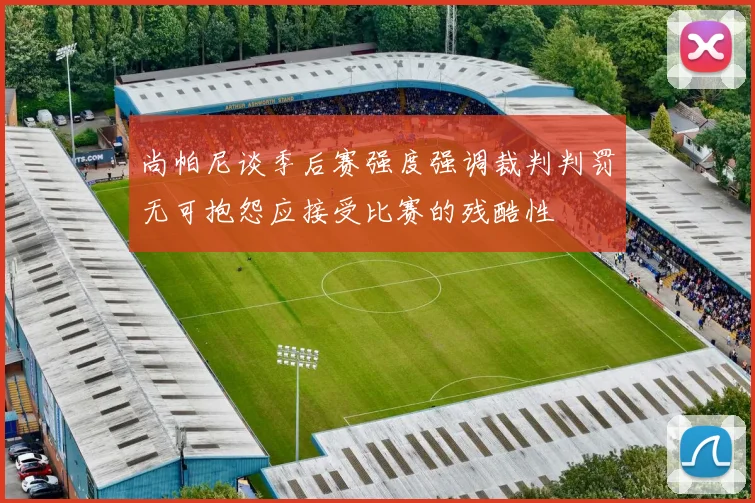 尚帕尼谈季后赛强度强调裁判判罚无可抱怨应接受比赛的残酷性