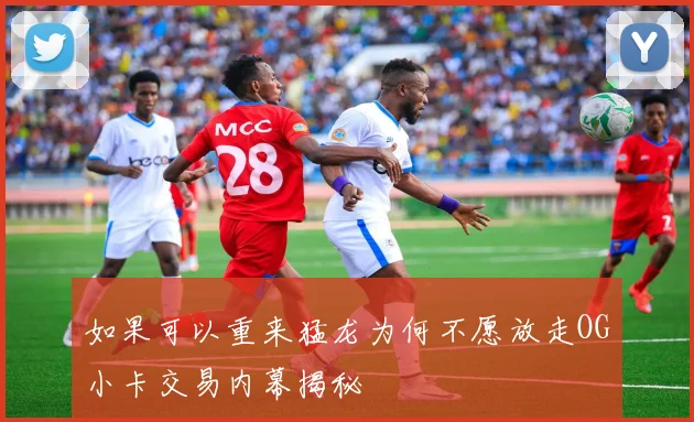 如果可以重来猛龙为何不愿放走OG小卡交易内幕揭秘