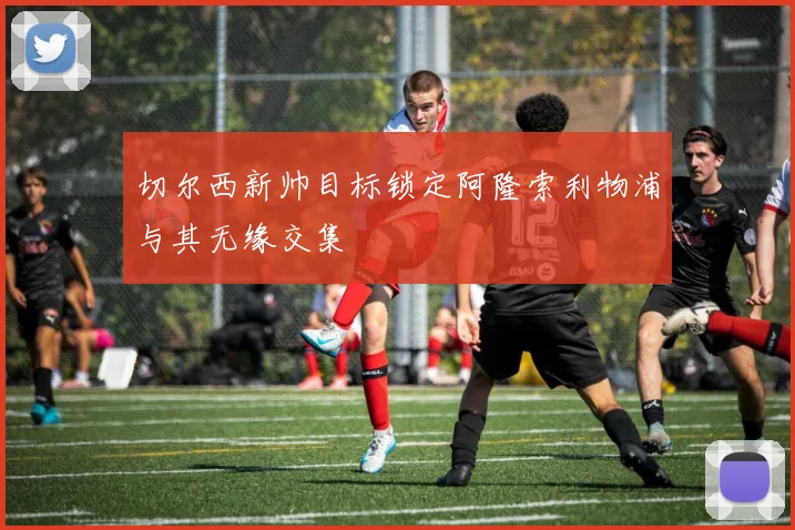 切尔西新帅目标锁定阿隆索利物浦与其无缘交集