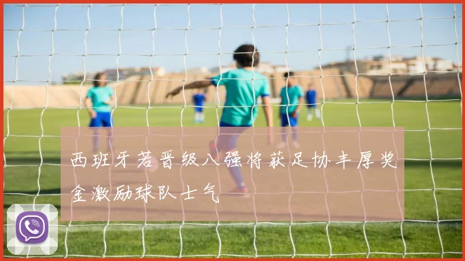 西班牙若晋级八强将获足协丰厚奖金激励球队士气