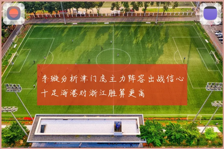 李璇分析津门虎主力阵容出战信心十足海港对浙江胜算更高
