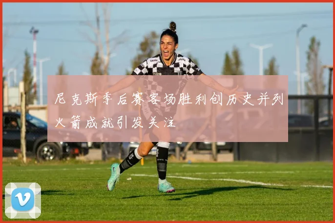 尼克斯季后赛客场胜利创历史并列火箭成就引发关注