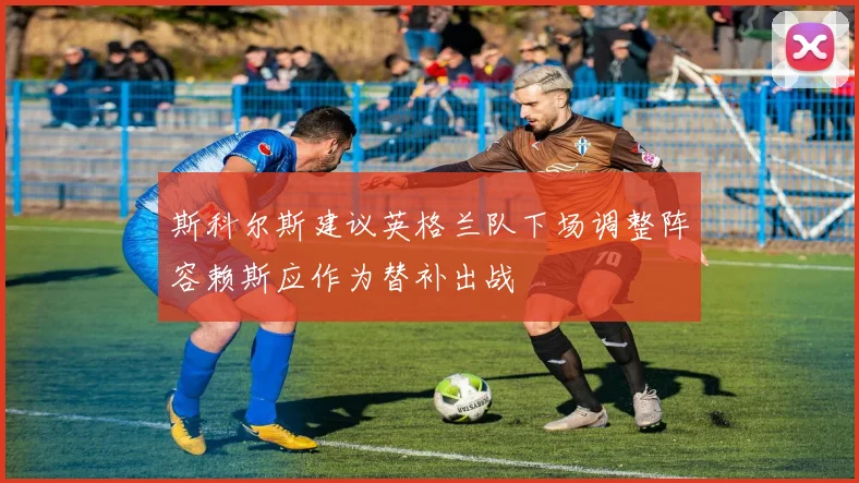 斯科尔斯建议英格兰队下场调整阵容赖斯应作为替补出战